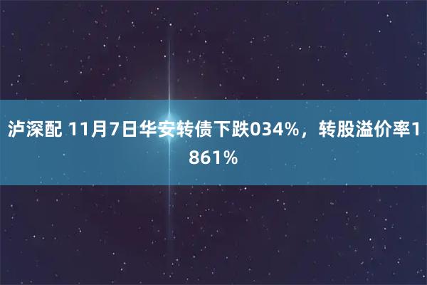 泸深配 11月7日华安转债下跌034%，转股溢价率1861%
