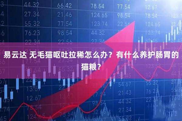 易云达 无毛猫呕吐拉稀怎么办？有什么养护肠胃的猫粮？