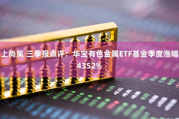 上尚策 三季报点评：华宝有色金属ETF基金季度涨幅4352%