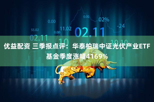 优益配资 三季报点评：华泰柏瑞中证光伏产业ETF基金季度涨幅4169%