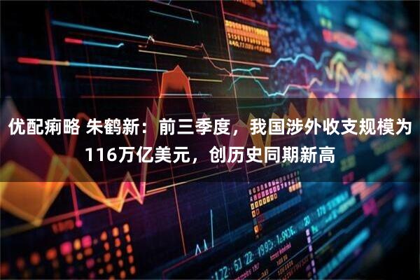 优配痢略 朱鹤新：前三季度，我国涉外收支规模为116万亿美元，创历史同期新高