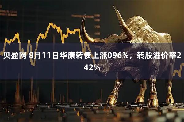 贝盈网 8月11日华康转债上涨096%，转股溢价率242%