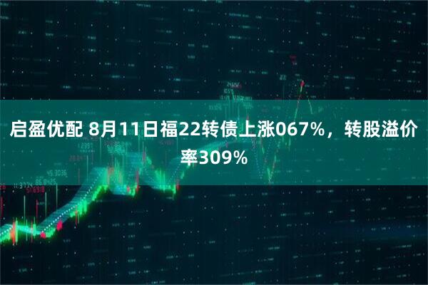 启盈优配 8月11日福22转债上涨067%，转股溢价率309%
