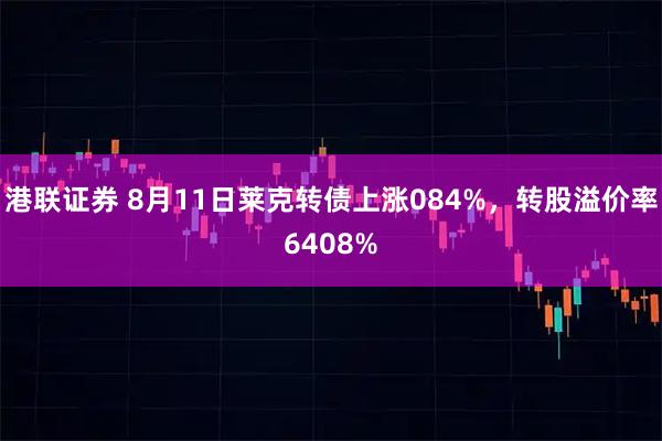 港联证券 8月11日莱克转债上涨084%，转股溢价率6408%