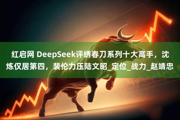 红启网 DeepSeek评绣春刀系列十大高手，沈炼仅居第四，裴伦力压陆文昭_定位_战力_赵靖忠